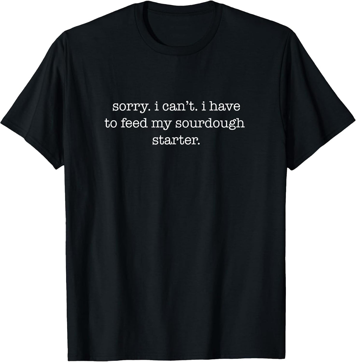 Sorry I Can't I Have to Feed My Sourdough Starter T-Shirt - Black