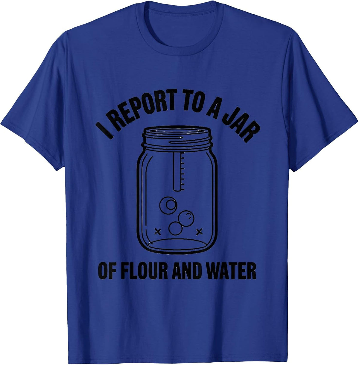 I Report to a Jar of Flour and Water Funny Baker Sourdough T-Shirt - Royal Blue