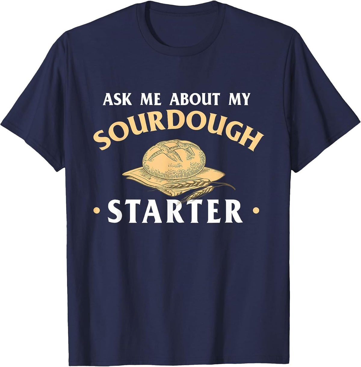Ask Me About My Sourdough Starter Bread Baking Baker Bakery T-Shirt - Navy Blue