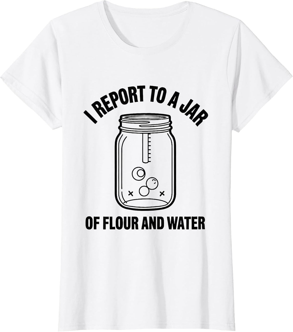 I Report to a Jar of Flour and Water Funny Baker Sourdough T-Shirt - White