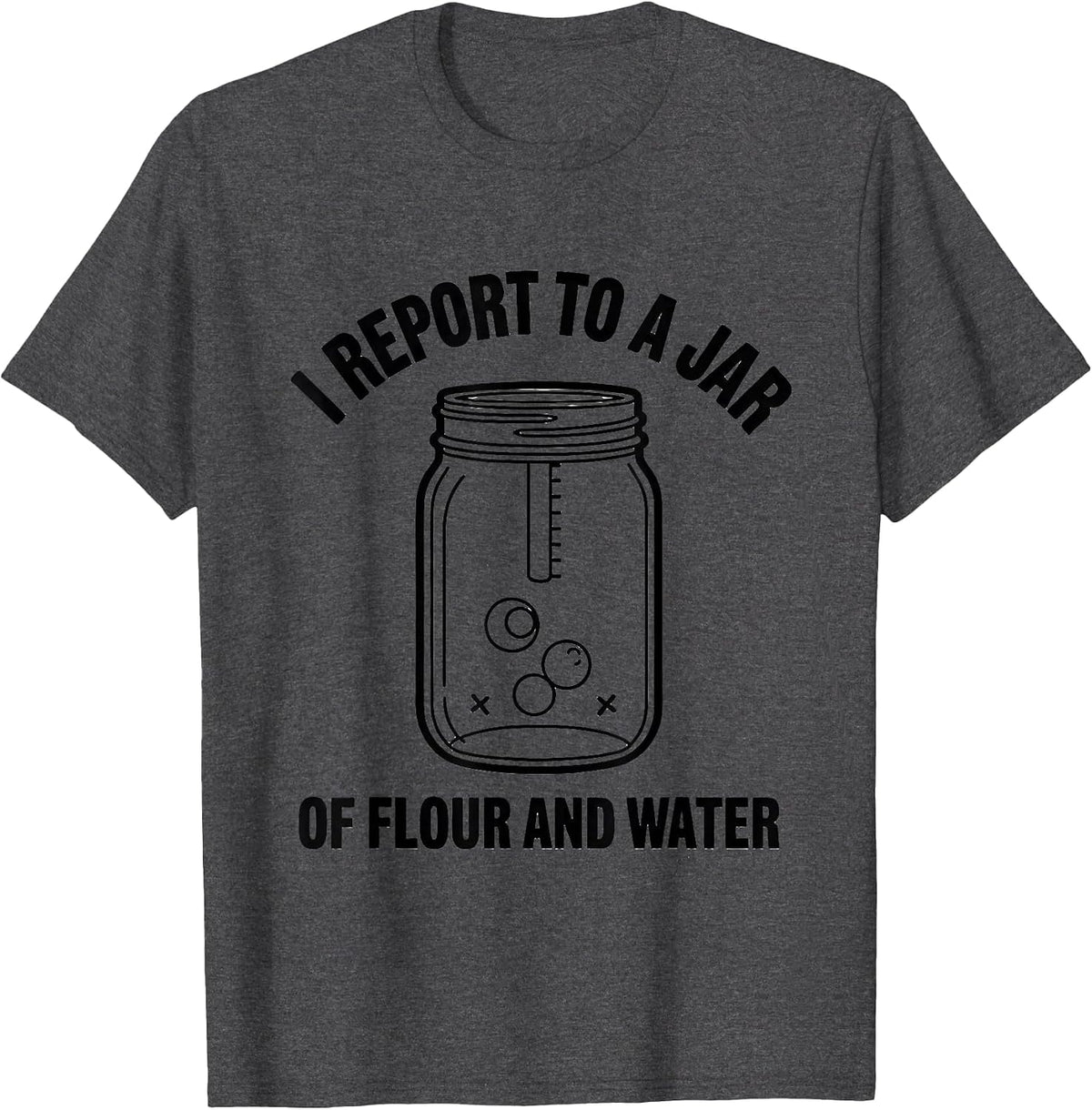 I Report to a Jar of Flour and Water Funny Baker Sourdough T-Shirt - Dark Heather Grey