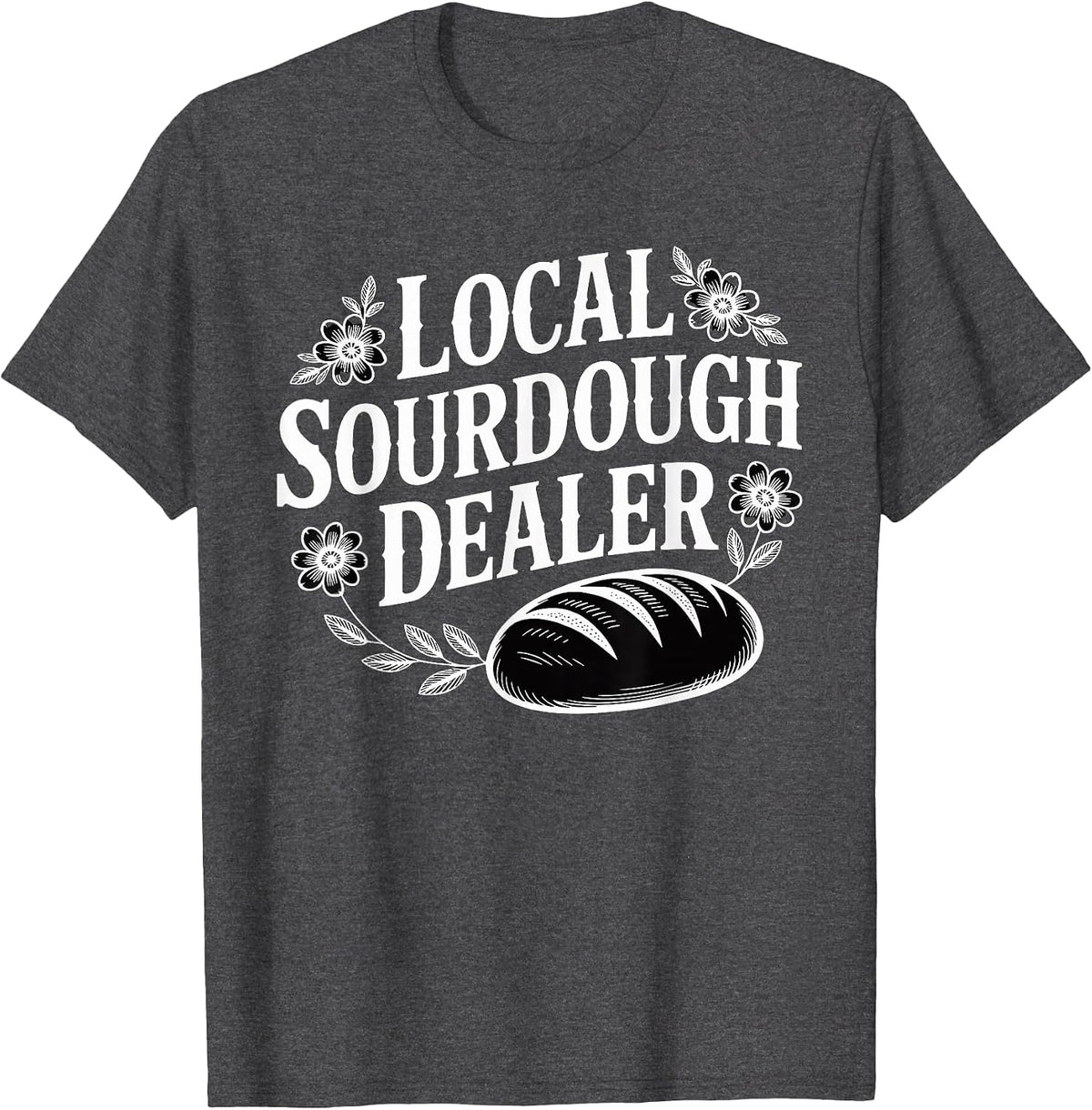 Local Sourdough Dealer Funny Bread Baker T-Shirt - Dark Heather Grey