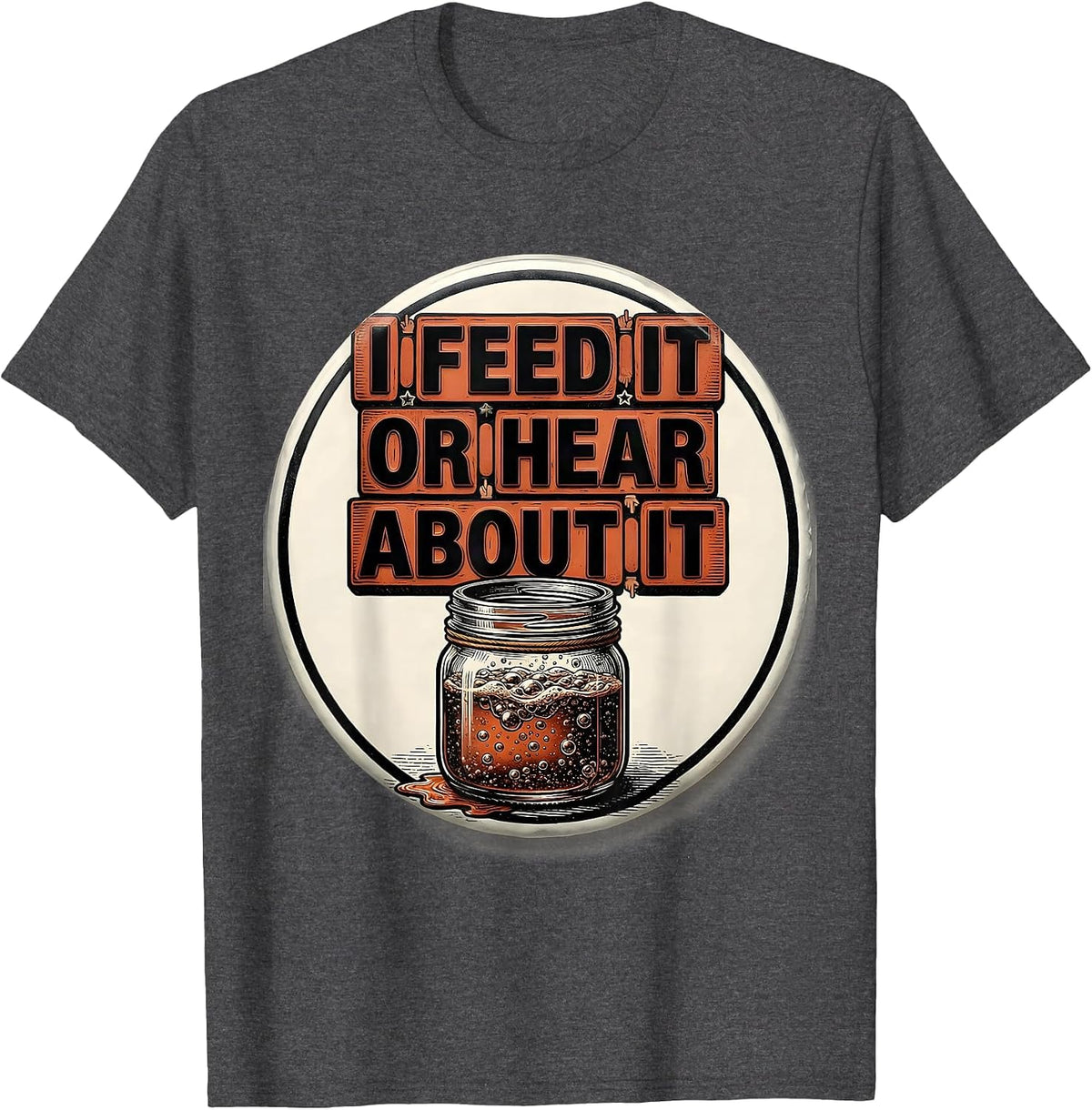Men's I Feed It Or Hear About It Funny Baker Sourdough Starter T-Shirt - Dark Heather Grey