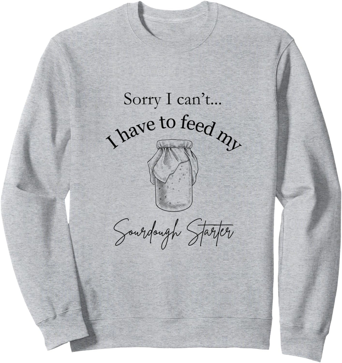 Sorry I Can't...I Have to Feed My Sourdough Starter Sweatshirt - Adult Unisex Heather Grey