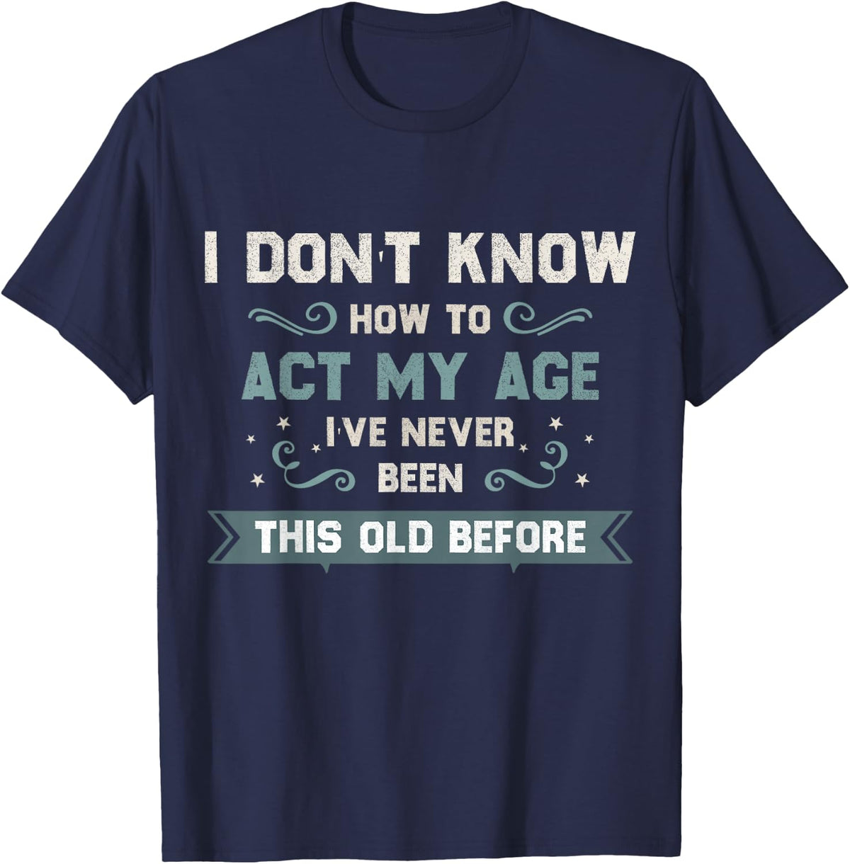 I Dont Know How To Act My Age Ive Never Been This Old Before T-Shirt - Navy Blue