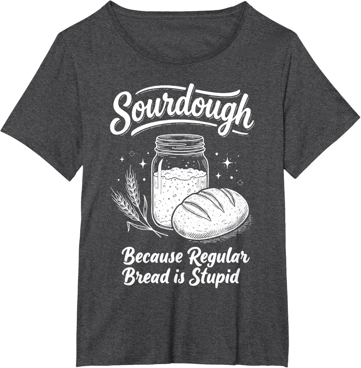Sourdough Because Regular Bread is Stupid T-Shirt - Dark Heather Grey