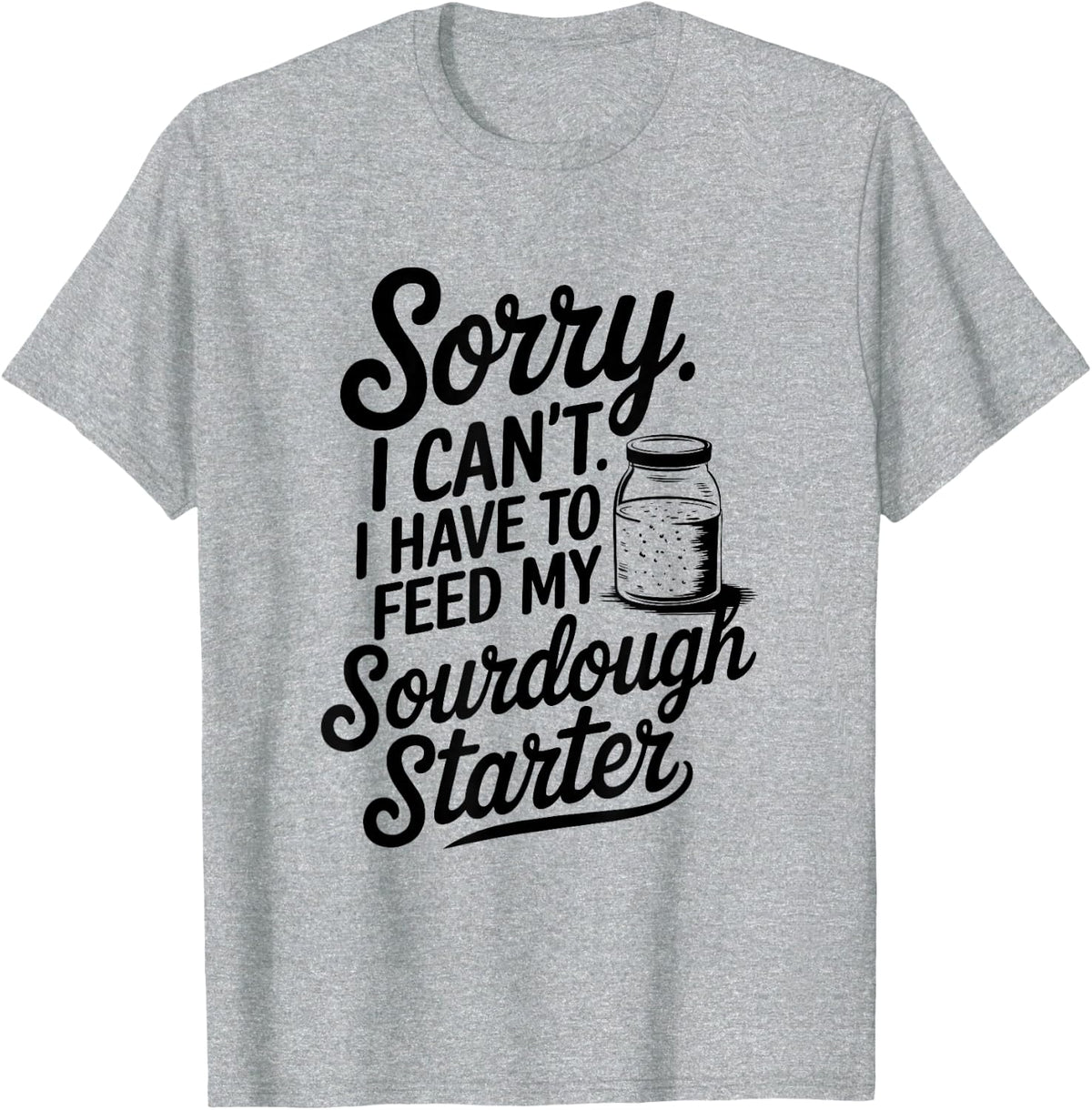 Sorry I Can't I Have To Feed My Sourdough Starter Baking Tee T-Shirt For Women Men - Heather Grey